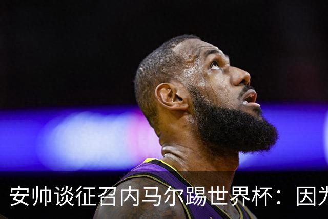 安帅谈征召内马尔踢世界杯：因为他的表现 而不是外界压力